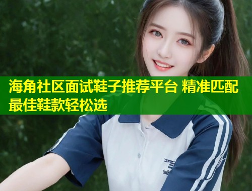 海角社区面试鞋子推荐平台 精准匹配最佳鞋款轻松选  第1张