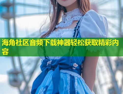 海角社区音频下载神器轻松获取精彩内容  第1张