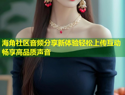 海角社区音频分享新体验轻松上传互动畅享高品质声音  第1张