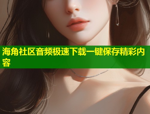 海角社区音频极速下载一键保存精彩内容  第1张