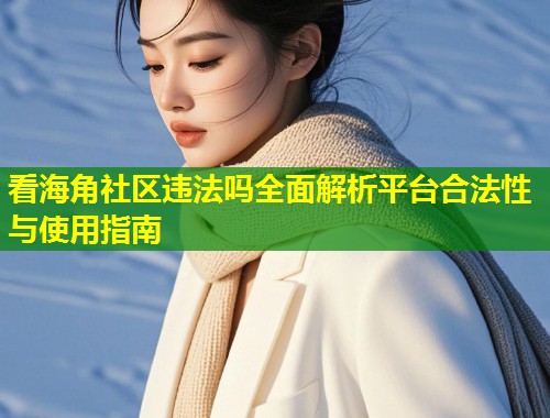 看海角社区违法吗全面解析平台合法性与使用指南  第1张