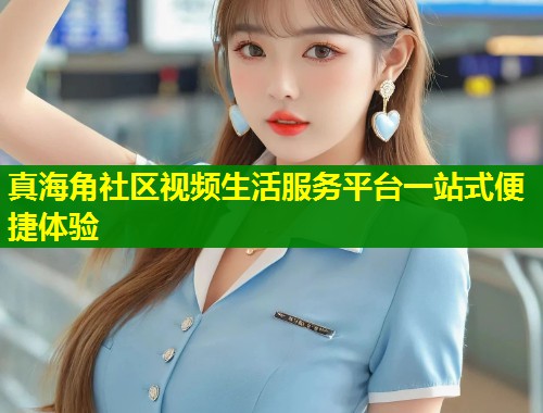 真海角社区视频生活服务平台一站式便捷体验  第1张