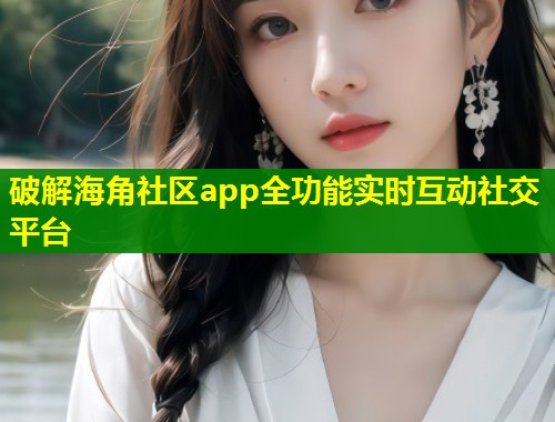 破解海角社区app全功能实时互动社交平台  第1张
