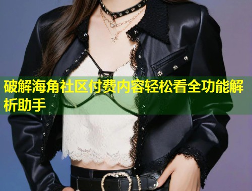 破解海角社区付费内容轻松看全功能解析助手  第1张