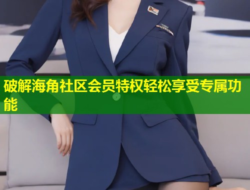 破解海角社区会员特权轻松享受专属功能  第1张