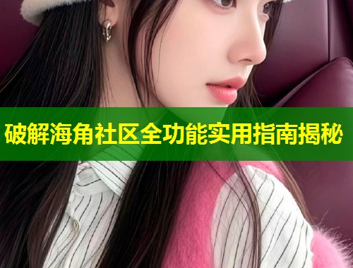 破解海角社区全功能实用指南揭秘  第1张