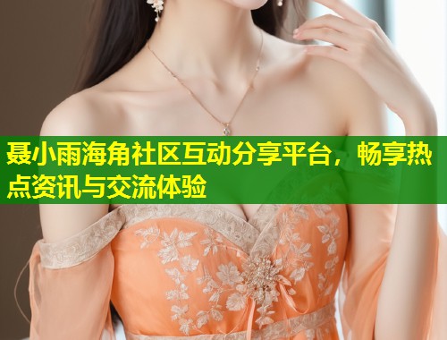 聂小雨海角社区互动分享平台，畅享热点资讯与交流体验  第1张