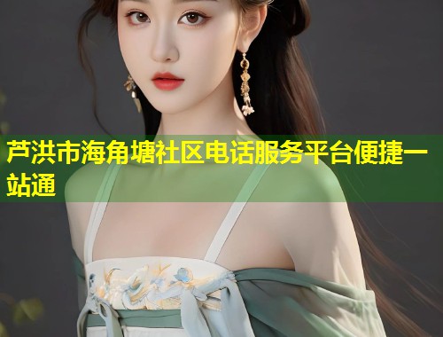 芦洪市海角塘社区电话服务平台便捷一站通  第1张