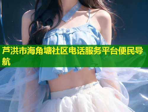 芦洪市海角塘社区电话服务平台便民导航  第1张