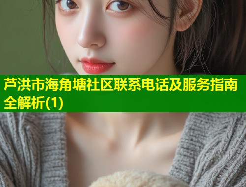 芦洪市海角塘社区联系电话及服务指南全解析(1)  第1张