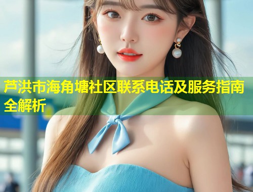 芦洪市海角塘社区联系电话及服务指南全解析  第2张