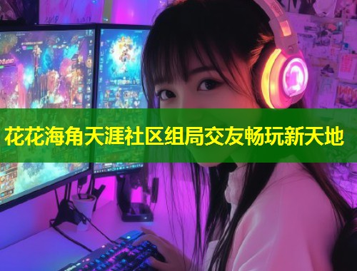 花花海角天涯社区组局交友畅玩新天地  第1张