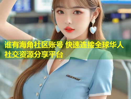 谁有海角社区账号 快速连接全球华人社交资源分享平台  第1张