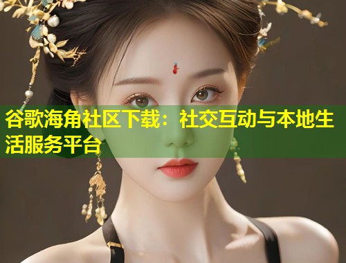 谷歌海角社区下载：社交互动与本地生活服务平台  第1张
