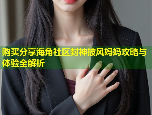 购买分享海角社区封神披风妈妈攻略与体验全解析  第1张