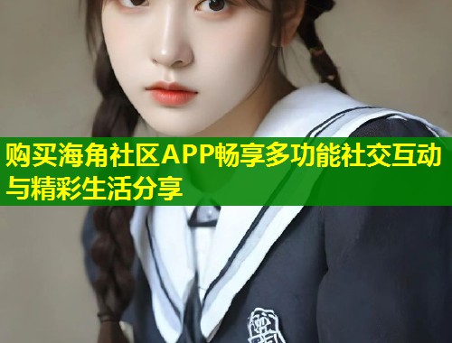购买海角社区APP畅享多功能社交互动与精彩生活分享  第1张