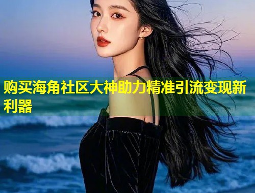 购买海角社区大神助力精准引流变现新利器  第1张