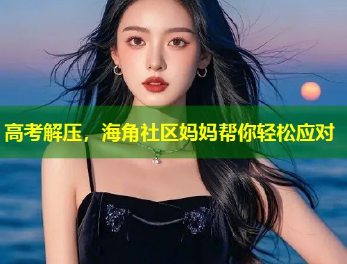高考解压，海角社区妈妈帮你轻松应对  第1张