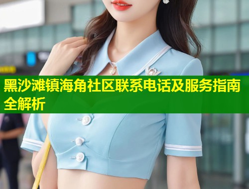 黑沙滩镇海角社区联系电话及服务指南全解析  第1张