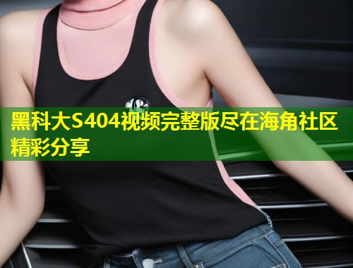 黑科大S404视频完整版尽在海角社区精彩分享  第1张