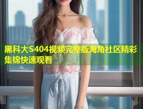 黑科大S404视频完整版海角社区精彩集锦快速观看  第1张